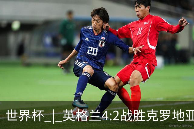 世界杯 | 英格兰4:2战胜克罗地亚 凯恩平队史世界杯进球纪录